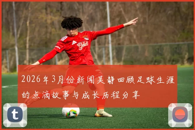 2026年3月份新闻吴静回顾足球生涯的点滴故事与成长历程分享
