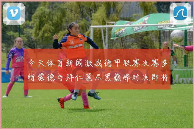 今天体育新闻激战德甲联赛决赛多特蒙德与拜仁慕尼黑巅峰对决即将上演