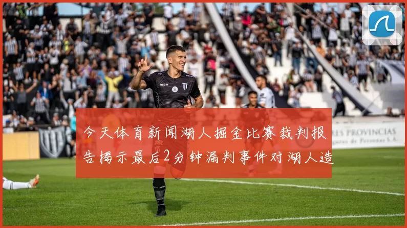 今天体育新闻湖人掘金比赛裁判报告揭示最后2分钟漏判事件对湖人造成不利影响