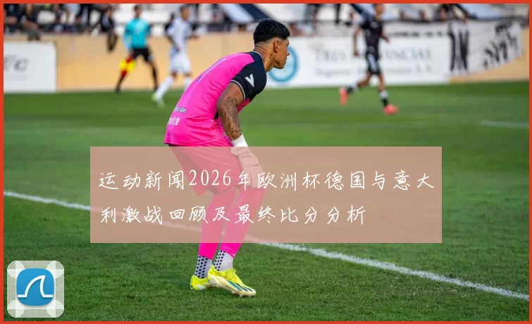 运动新闻2026年欧洲杯德国与意大利激战回顾及最终比分分析