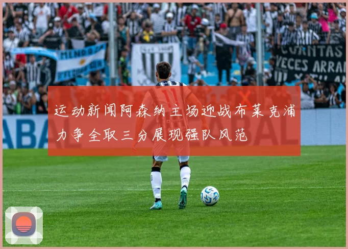 运动新闻阿森纳主场迎战布莱克浦力争全取三分展现强队风范