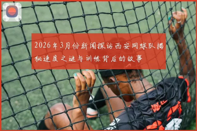 2026年3月份新闻探访西安网球队揭秘速度之谜与训练背后的故事