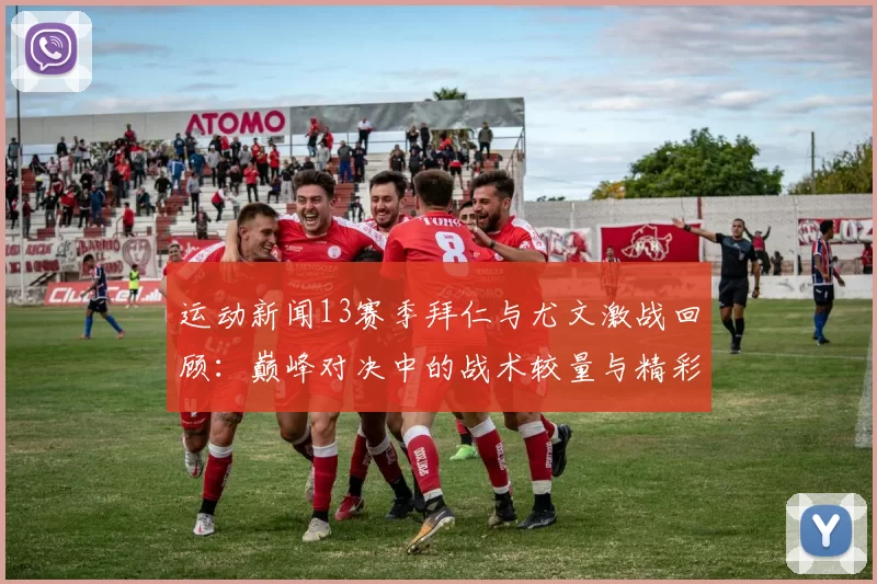 运动新闻13赛季拜仁与尤文激战回顾：巅峰对决中的战术较量与精彩瞬间分析