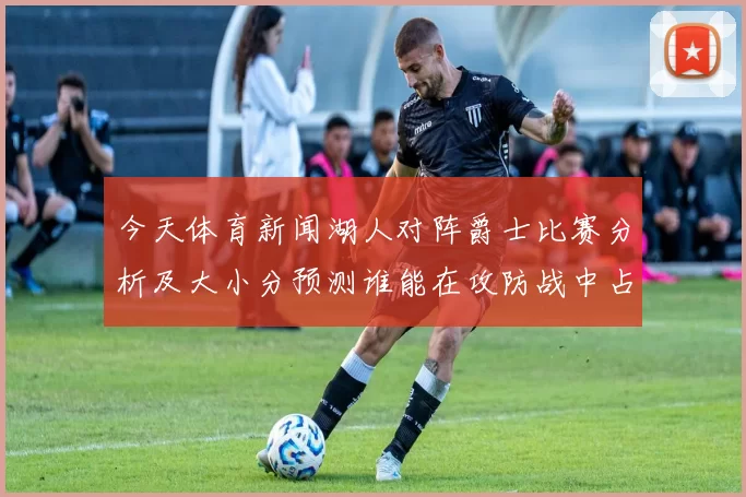 今天体育新闻湖人对阵爵士比赛分析及大小分预测谁能在攻防战中占据优势
