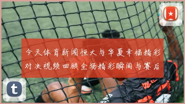 今天体育新闻恒大与华夏幸福精彩对决视频回顾全场精彩瞬间与赛后分析